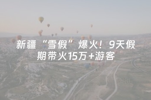 新疆“雪假”爆火！9天假期带火15万+游客，冰雪经济疯狂出圈！