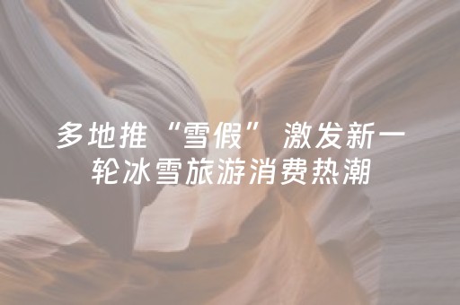 多地推“雪假” 激发新一轮冰雪旅游消费热潮