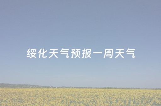 绥化天气预报一周天气（绥化天气预报15天气预报）