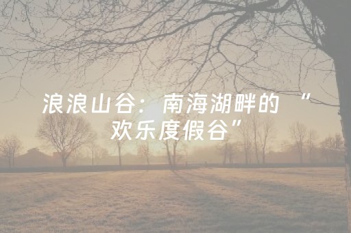 浪浪山谷：南海湖畔的 “欢乐度假谷”