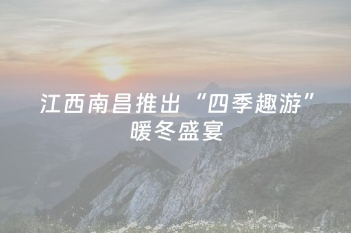 江西南昌推出“四季趣游”暖冬盛宴