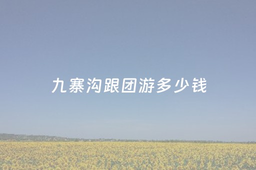 九寨沟跟团游多少钱（九寨沟跟团一般多少钱）
