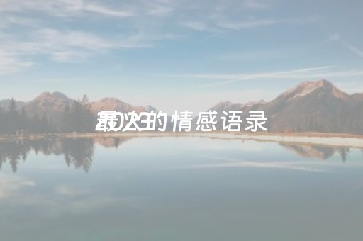 2023
最火的情感语录（
最火情感语）
