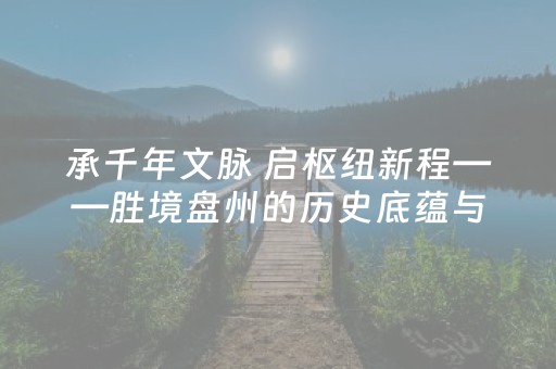承千年文脉 启枢纽新程——胜境盘州的历史底蕴与发展路径