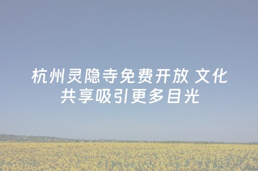 杭州灵隐寺免费开放 文化共享吸引更多目光