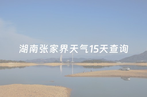 湖南张家界天气15天查询（湖南张家界天气15天查询预报）