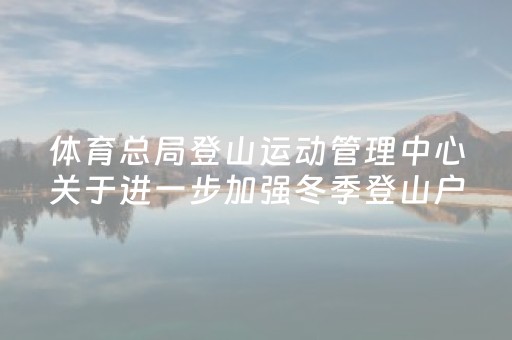 体育总局登山运动管理中心关于进一步加强冬季登山户外运动安全工作的通知
