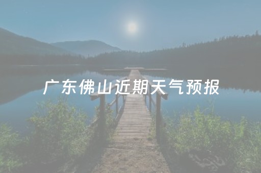 广东佛山近期天气预报（广东佛山近期天气预报15天）
