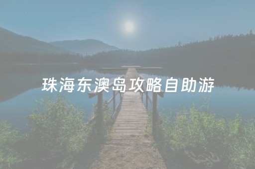 珠海东澳岛攻略自助游（珠海东澳岛攻略自助游 坐船多久）