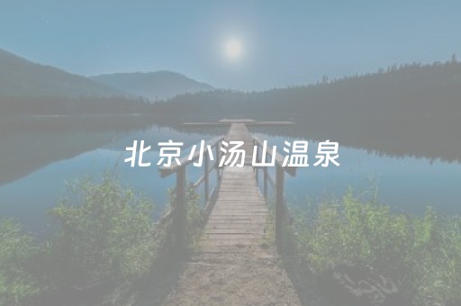 北京小汤山温泉（北京小汤山温泉度假村门票多少钱）