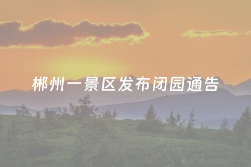 郴州一景区发布闭园通告