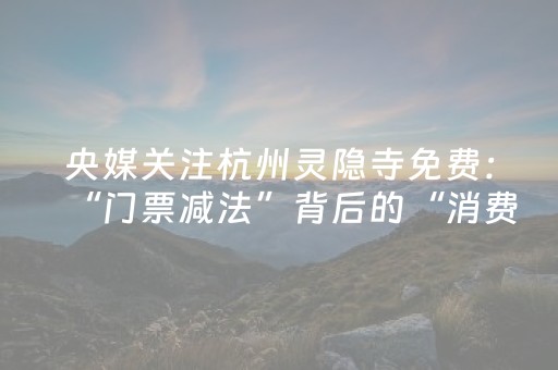 央媒关注杭州灵隐寺免费：“门票减法”背后的“消费加法”