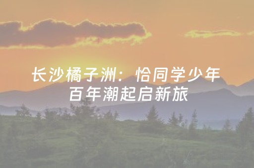 长沙橘子洲：恰同学少年 百年潮起启新旅