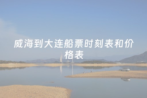 威海到大连船票时刻表和价格表（威海到大连船票时刻表和价格表开车）