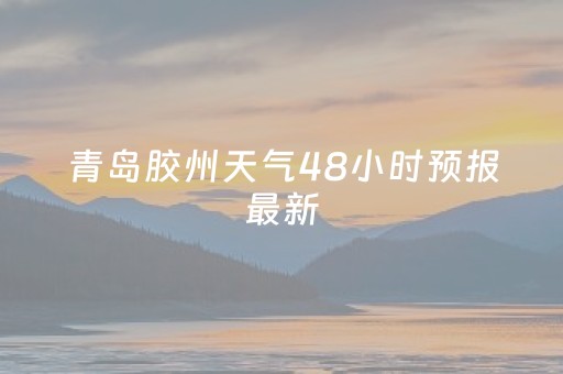 青岛胶州天气48小时预报最新（青岛胶州天气48小时预报最新查询）