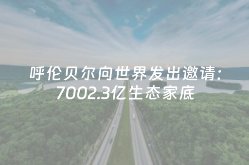 呼伦贝尔向世界发出邀请：7002.3亿生态家底，邀您共赴绿色之约