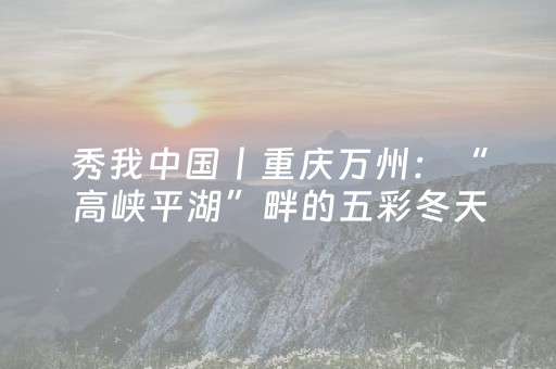 秀我中国丨重庆万州：“高峡平湖”畔的五彩冬天