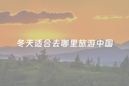 冬天适合去哪里旅游中国（冬天适合去哪里旅游 中国）