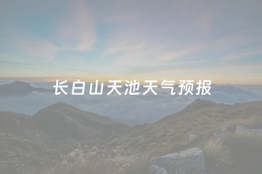 长白山天池天气预报（长白山天池天气预报15天）
