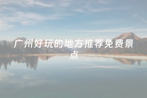 广州好玩的地方推荐免费景点（广州免费又好玩的景点,你去过几个?）
