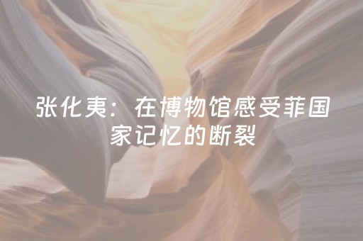 张化夷：在博物馆感受菲国家记忆的断裂