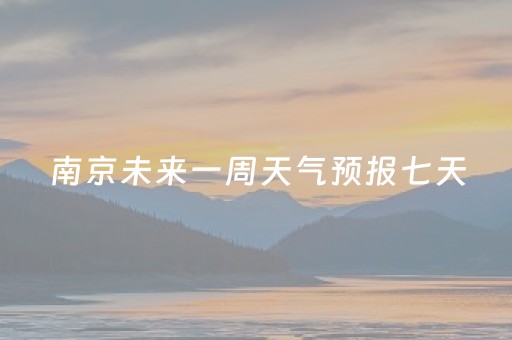 南京未来一周天气预报七天（南京未来一周天气预报七天查询结果）