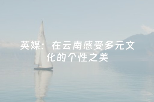 英媒：在云南感受多元文化的个性之美