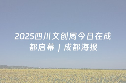 2025四川文创周今日在成都启幕｜成都海报