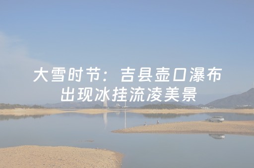 大雪时节：吉县壶口瀑布出现冰挂流凌美景