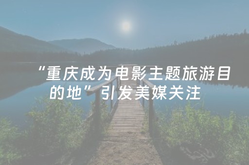 “重庆成为电影主题旅游目的地”引发美媒关注