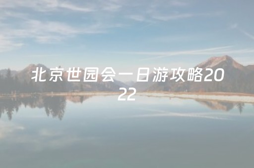 北京世园会一日游攻略2022（北京 世园会）