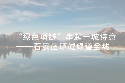 “绿色项链”串起一城诗意——石家庄环城绿道全线贯通侧记