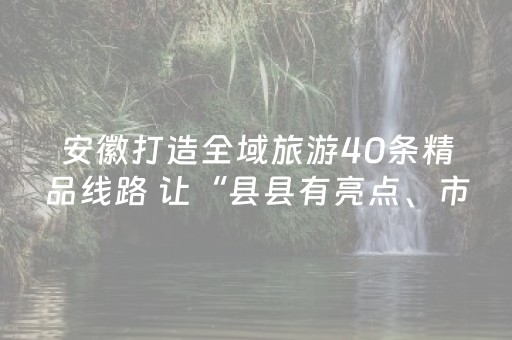 安徽打造全域旅游40条精品线路 让“县县有亮点、市市有爆款”