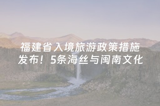 福建省入境旅游政策措施发布！5条海丝与闽南文化精品线路同步发布