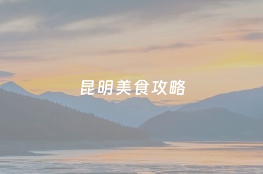 昆明美食攻略（昆明老街美食攻略）