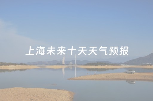 上海未来十天天气预报（上海未来十天天气预报实况）