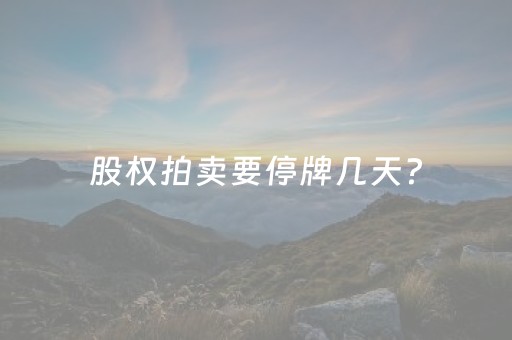 股权拍卖要停牌几天?（股权拍卖一般几个涨停）
