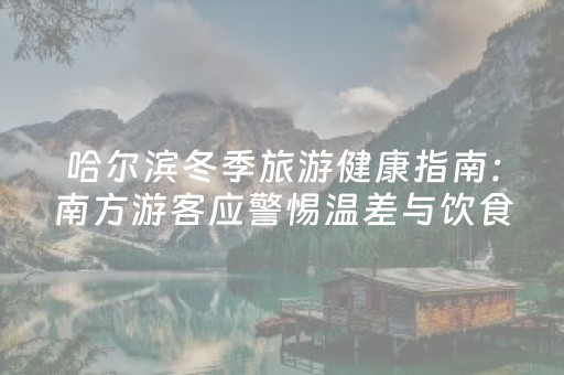 哈尔滨冬季旅游健康指南：南方游客应警惕温差与饮食方面的挑战