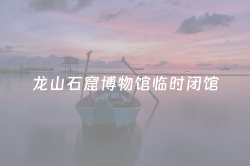 龙山石窟博物馆临时闭馆