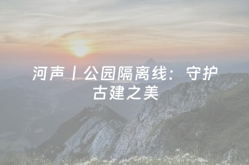 河声丨公园隔离线：守护古建之美，莫让体验“掉线”