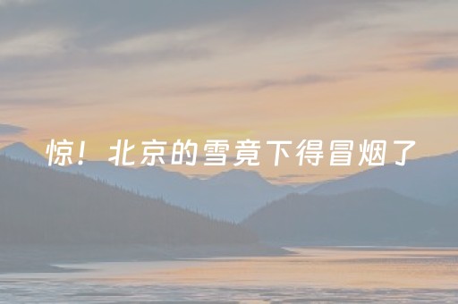 惊！北京的雪竟下得冒烟了，这奇观你见过吗？