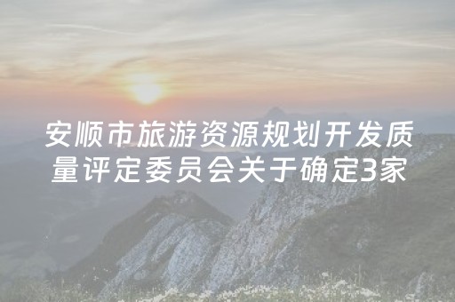 安顺市旅游资源规划开发质量评定委员会关于确定3家旅游景区为国家3A级旅游景区的公告