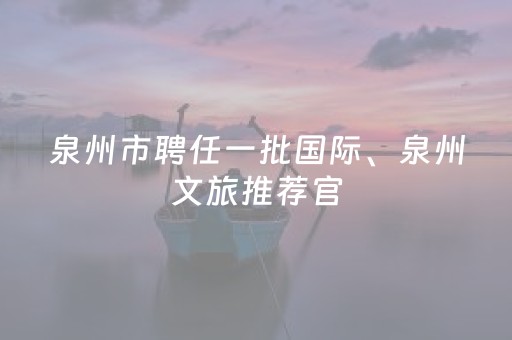 泉州市聘任一批国际、泉州文旅推荐官