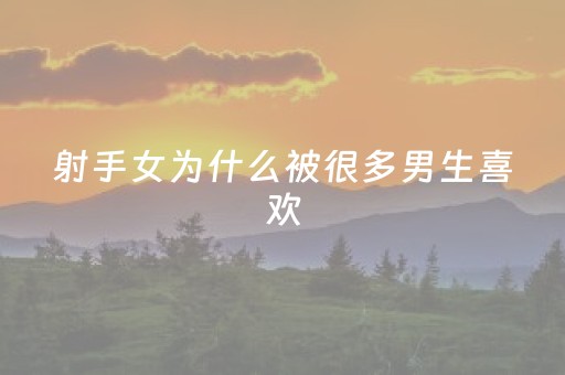 射手女为什么被很多男生喜欢（射手女为什么被很多男生喜欢射手女和金牛男）