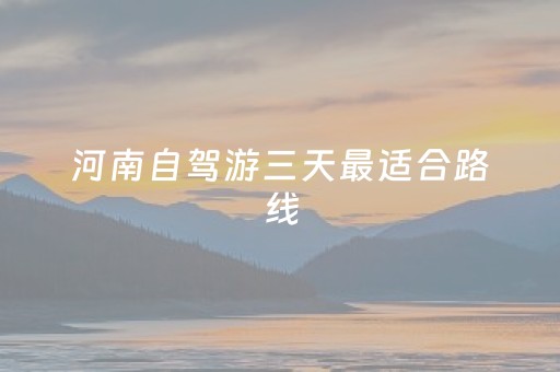 河南自驾游三天最适合路线（散心穷游最便宜的地方）