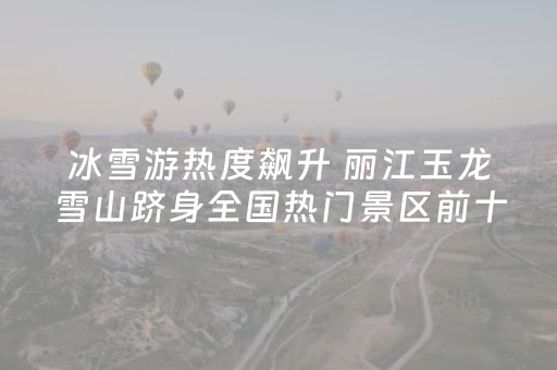 冰雪游热度飙升 丽江玉龙雪山跻身全国热门景区前十