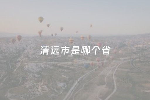 清远市是哪个省（清远市是哪个省的城市啊）
