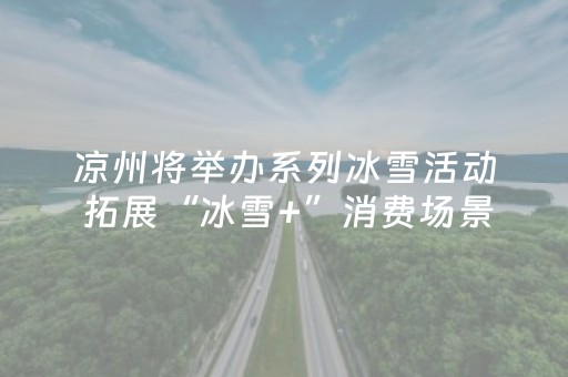 凉州将举办系列冰雪活动 拓展“冰雪+”消费场景