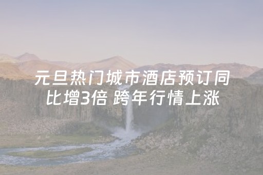 元旦热门城市酒店预订同比增3倍 跨年行情上涨