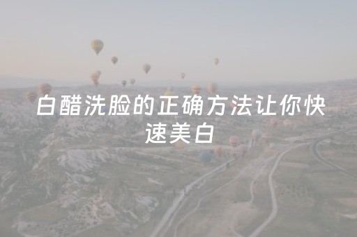 白醋洗脸的正确方法让你快速美白（白醋洗脸的正确方法步骤）